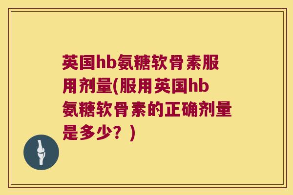 英国hb氨糖软骨素服用剂量(服用英国hb氨糖软骨素的正确剂量是多少？)
