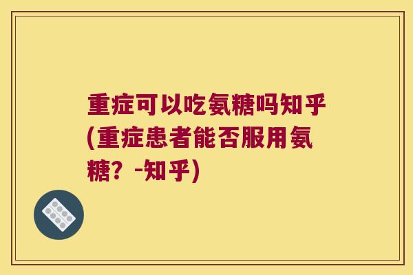 重症可以吃氨糖吗知乎(重症患者能否服用氨糖?-知乎)