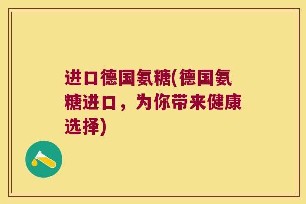 进口德国氨糖(德国氨糖进口,为你带来健康选择)