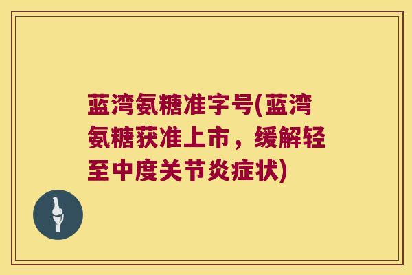 蓝湾氨糖准字号(蓝湾氨糖获准上市,缓解轻至中度关节炎症状)