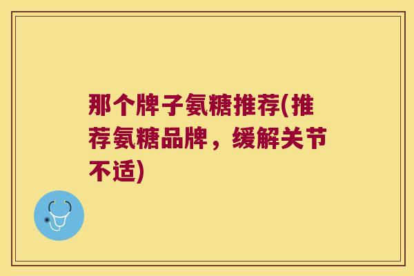 那个牌子氨糖推荐(推荐氨糖品牌,缓解关节不适)
