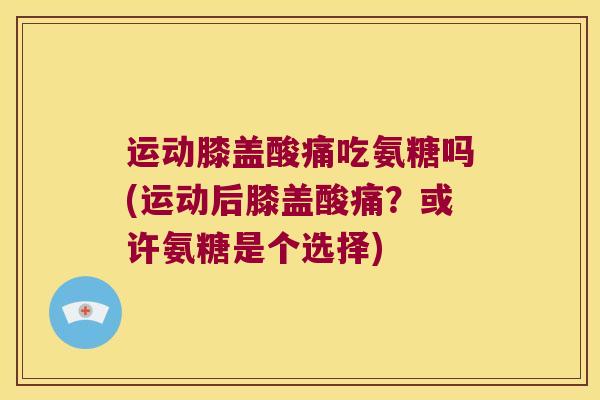 运动膝盖酸痛吃氨糖吗(运动后膝盖酸痛？或许氨糖是个选择)