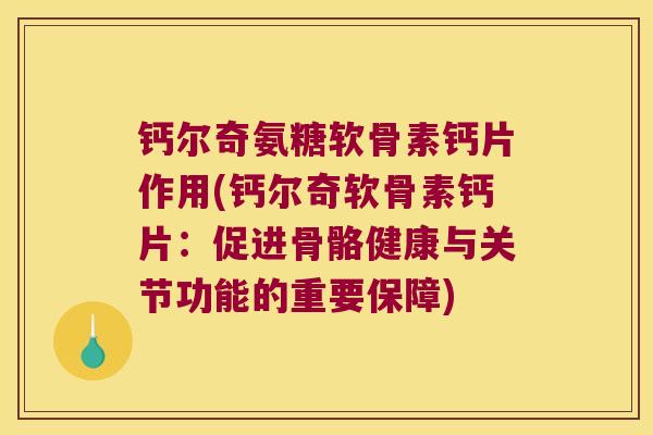 钙尔奇氨糖软骨素钙片作用(钙尔奇软骨素钙片:促进骨骼健康与关节功能的重要保障)