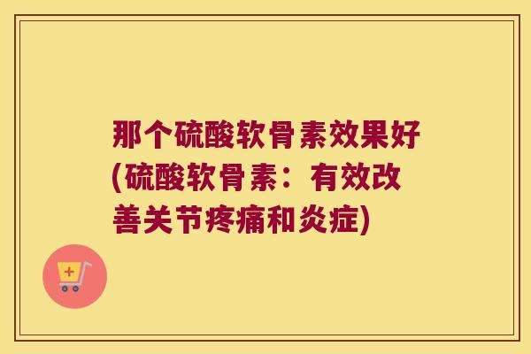 那个硫酸软骨素效果好(硫酸软骨素:有效改善关节疼痛和炎症)