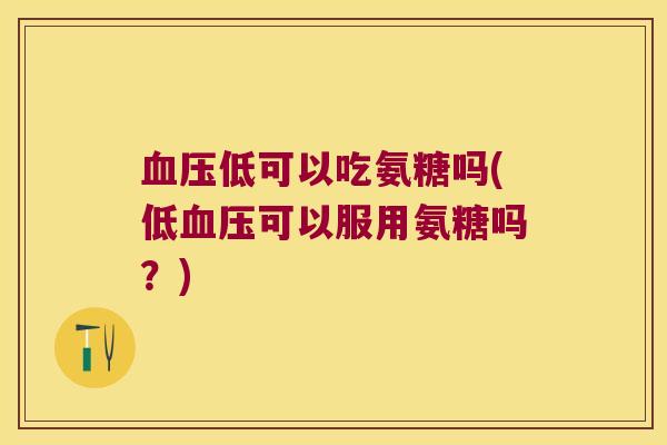 血压低可以吃氨糖吗(低血压可以服用氨糖吗?)