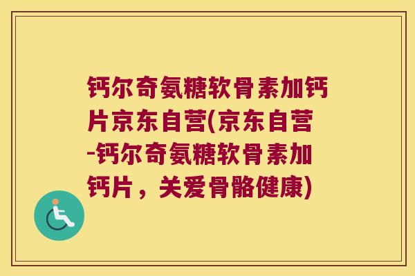 钙尔奇氨糖软骨素加钙片京东自营(京东自营-钙尔奇氨糖软骨素加钙片,关爱骨骼健康)