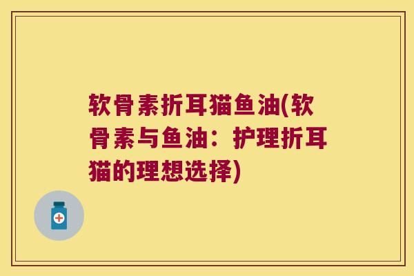 软骨素折耳猫鱼油(软骨素与鱼油:护理折耳猫的理想选择)