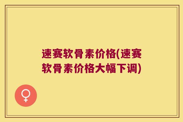 速赛软骨素价格(速赛软骨素价格大幅下调)
