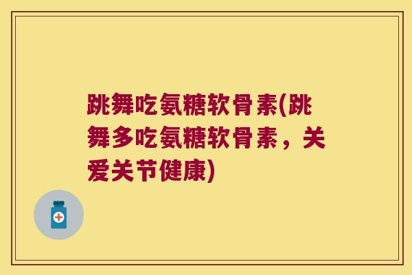 跳舞吃氨糖软骨素(跳舞多吃氨糖软骨素,关爱关节健康)