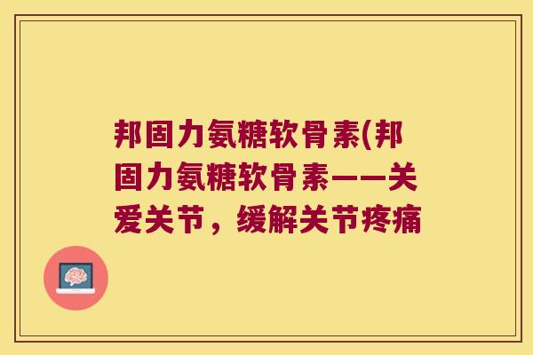 邦固力氨糖软骨素(邦固力氨糖软骨素——关爱关节,缓解关节疼痛