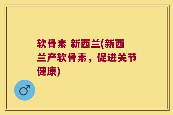软骨素 新西兰(新西兰产软骨素,促进关节健康)