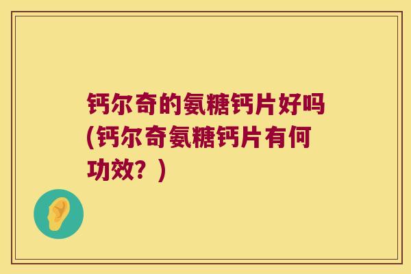 钙尔奇的氨糖钙片好吗(钙尔奇氨糖钙片有何功效?)