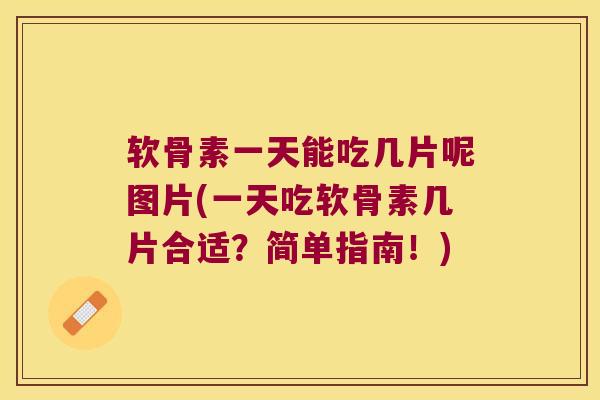 软骨素一天能吃几片呢图片(一天吃软骨素几片合适?简单指南!)