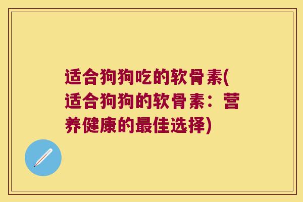 适合狗狗吃的软骨素(适合狗狗的软骨素:营养健康的最佳选择)