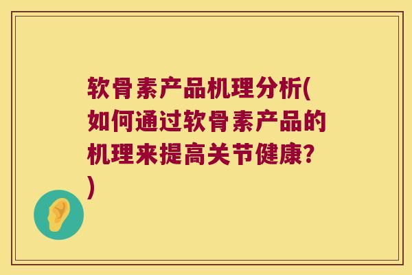 软骨素产品机理分析(如何通过软骨素产品的机理来提高关节健康?)