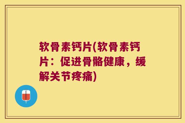 软骨素钙片(软骨素钙片:促进骨骼健康,缓解关节疼痛)