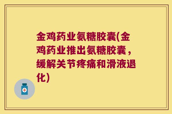金鸡药业氨糖胶囊(金鸡药业推出氨糖胶囊,缓解关节疼痛和滑液退化)