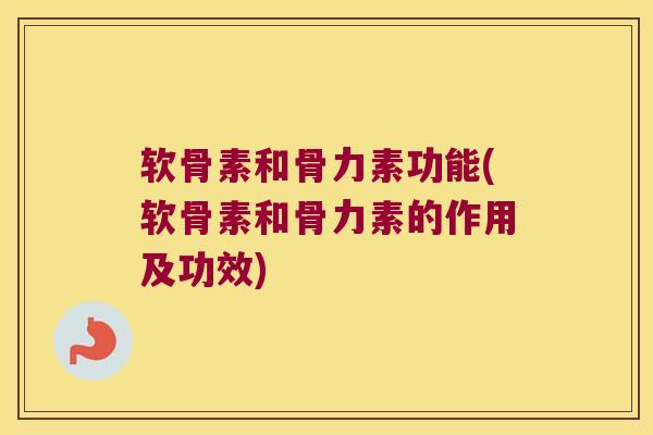 软骨素和骨力素功能(软骨素和骨力素的作用及功效)