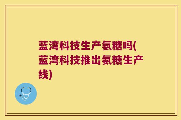 蓝湾科技生产氨糖吗(蓝湾科技推出氨糖生产线)