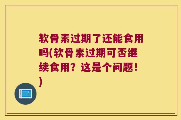 软骨素过期了还能食用吗(软骨素过期可否继续食用?这是个问题!)