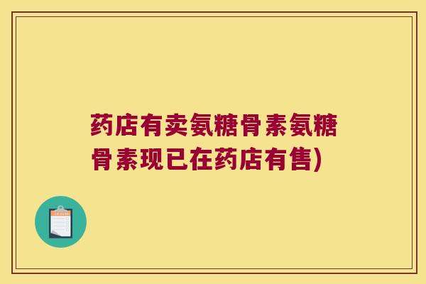 药店有卖氨糖骨素氨糖骨素现已在药店有售)