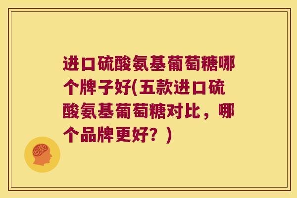 进口硫酸氨基葡萄糖哪个牌子好(五款进口硫酸氨基葡萄糖对比,哪个品牌更好?)
