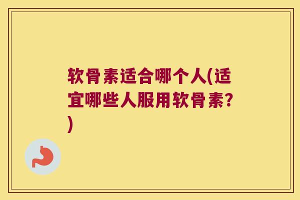 软骨素适合哪个人(适宜哪些人服用软骨素?)