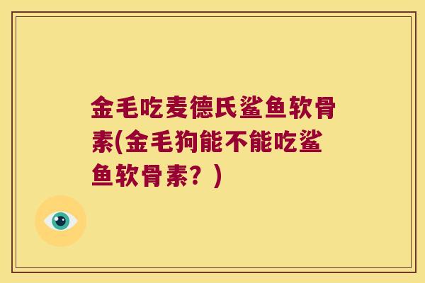 金毛吃麦德氏鲨鱼软骨素(金毛狗能不能吃鲨鱼软骨素？)