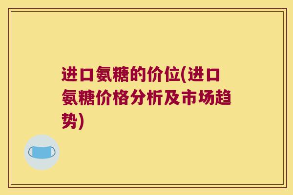 进口氨糖的价位(进口氨糖价格分析及市场趋势) 进口氨糖的价位(进口氨糖价格分析及市场趋势)