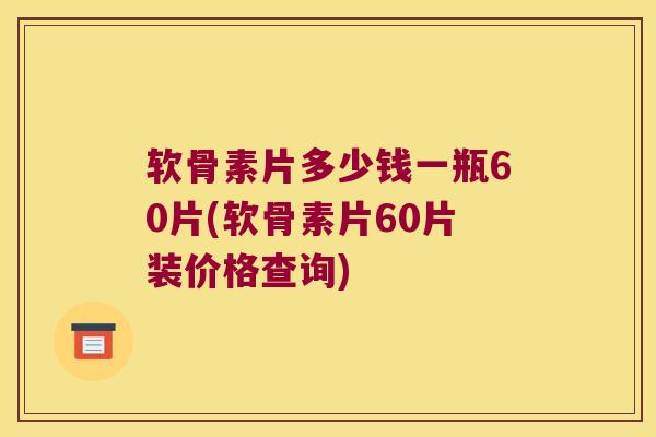 软骨素片多少钱一瓶60片(软骨素片60片装价格查询)