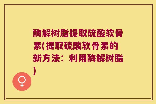 酶解树脂提取硫酸软骨素(提取硫酸软骨素的新方法:利用酶解树脂)