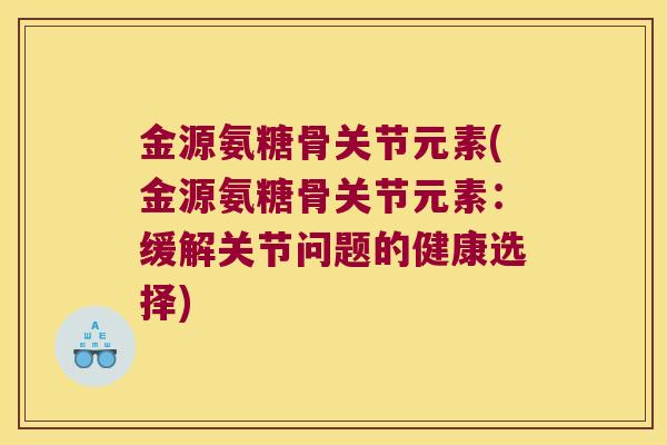 金源氨糖骨关节元素(金源氨糖骨关节元素:缓解关节问题的健康选择)
