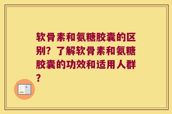 软骨素和氨糖胶囊的区别？了解软骨素和氨糖胶囊的功效和适用人群？