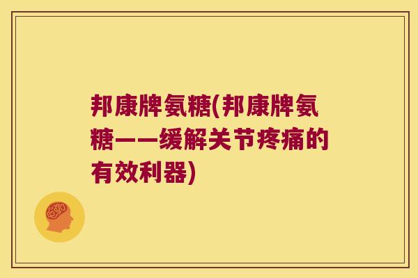 邦康牌氨糖(邦康牌氨糖——缓解关节疼痛的有效利器)