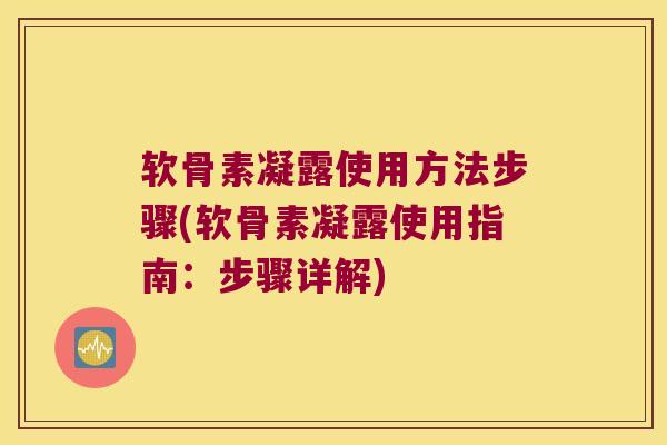 软骨素凝露使用方法步骤(软骨素凝露使用指南:步骤详解)