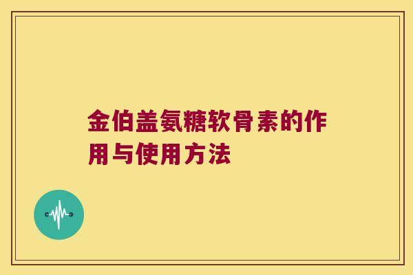 金伯盖氨糖软骨素的作用与使用方法 金伯盖氨糖软骨素的作用与使用方法