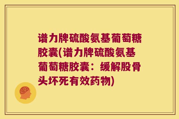 谱力牌硫酸氨基葡萄糖胶囊(谱力牌硫酸氨基葡萄糖胶囊:缓解股骨头坏死有效药物)
