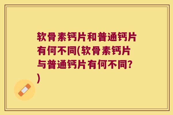 软骨素钙片和普通钙片有何不同(软骨素钙片与普通钙片有何不同?) 软骨素钙片和普通钙片有何不同(软骨素钙片与普通钙片有何不同?)