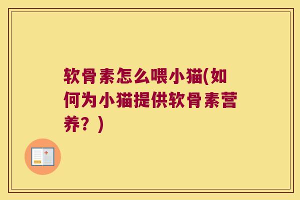 软骨素怎么喂小猫(如何为小猫提供软骨素营养?)