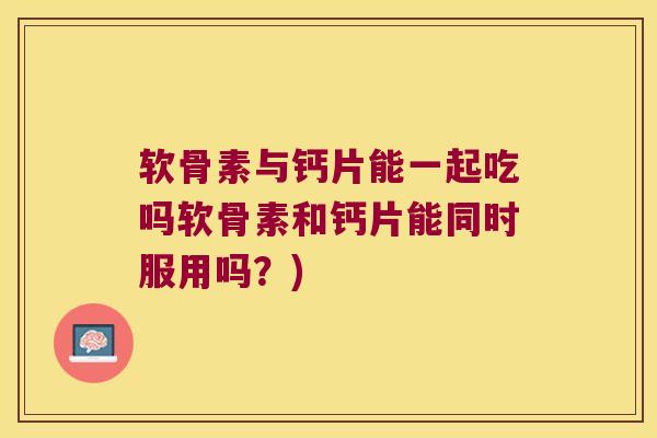 软骨素与钙片能一起吃吗软骨素和钙片能同时服用吗?)