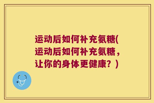 运动后如何补充氨糖(运动后如何补充氨糖,让你的身体更健康?)