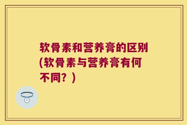 软骨素和营养膏的区别(软骨素与营养膏有何不同?)