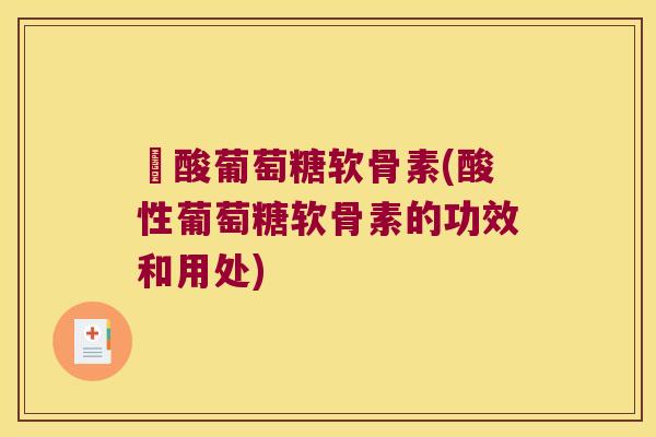酼酸葡萄糖软骨素(酸性葡萄糖软骨素的功效和用处)