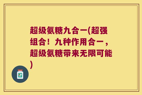 超级氨糖九合一(超强组合!九种作用合一,超级氨糖带来无限可能)