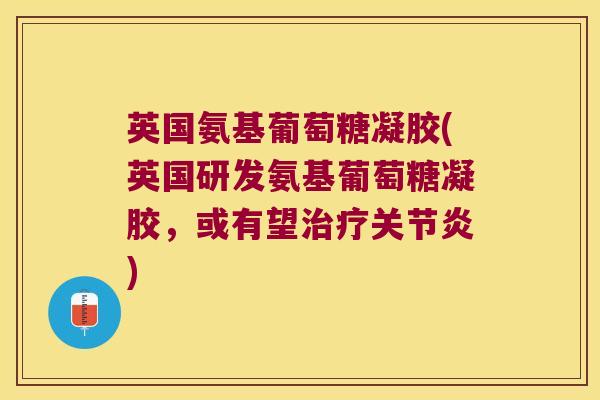 英国氨基葡萄糖凝胶(英国研发氨基葡萄糖凝胶，或有望治疗关节炎)