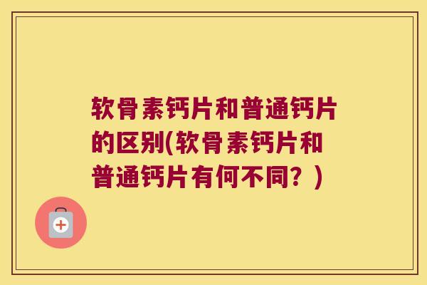 软骨素钙片和普通钙片的区别(软骨素钙片和普通钙片有何不同?) 软骨素钙片和普通钙片的区别(软骨素钙片和普通钙片有何不同?)