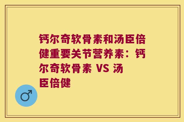 钙尔奇软骨素和汤臣倍健重要关节营养素:钙尔奇软骨素 VS 汤臣倍健