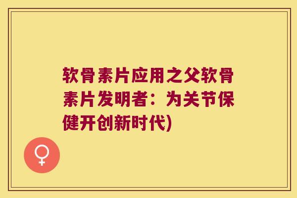 软骨素片应用之父软骨素片发明者:为关节保健开创新时代)