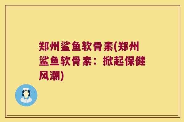 郑州鲨鱼软骨素(郑州鲨鱼软骨素:掀起保健风潮)