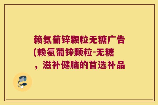 赖氨葡锌颗粒无糖广告(赖氨葡锌颗粒-无糖,滋补健脑的首选补品